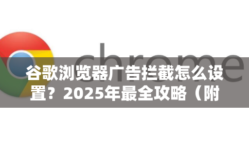谷歌浏览器广告拦截怎么设置？2025年最全攻略（附图文教程）