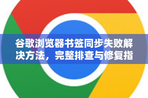 谷歌浏览器书签同步失败解决方法，完整排查与修复指南