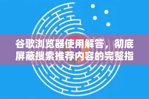 谷歌浏览器使用解答，彻底屏蔽搜索推荐内容的完整指南