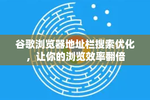 谷歌浏览器地址栏搜索优化，让你的浏览效率翻倍