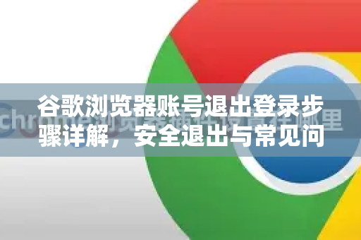 谷歌浏览器账号退出登录步骤详解，安全退出与常见问题解答