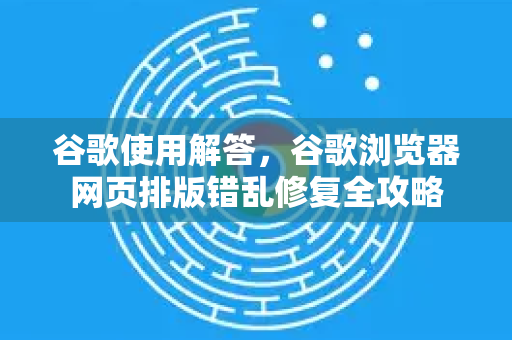 谷歌使用解答，谷歌浏览器网页排版错乱修复全攻略