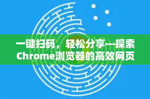 一键扫码，轻松分享—探索Chrome浏览器的高效网页分享新姿势
