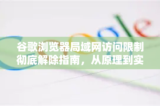 谷歌浏览器局域网访问限制彻底解除指南，从原理到实操详解