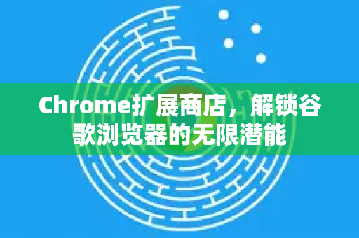 Chrome扩展商店，解锁谷歌浏览器的无限潜能