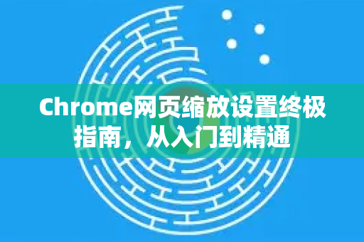 Chrome网页缩放设置终极指南，从入门到精通