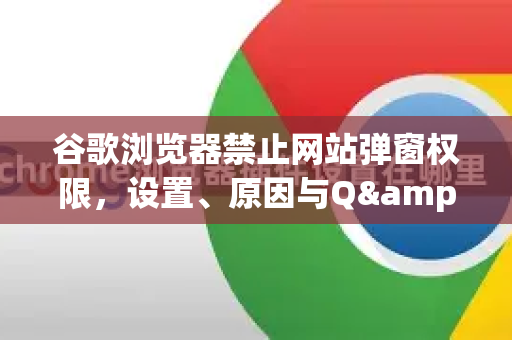 谷歌浏览器禁止网站弹窗权限，设置、原因与Q&A全攻略