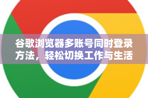 谷歌浏览器多账号同时登录方法，轻松切换工作与生活，效率翻倍-第1张图片-谷歌下载浏览器|Google Chrome官网入口