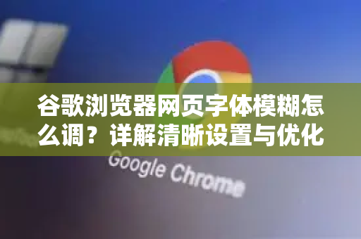 谷歌浏览器网页字体模糊怎么调？详解清晰设置与优化技巧