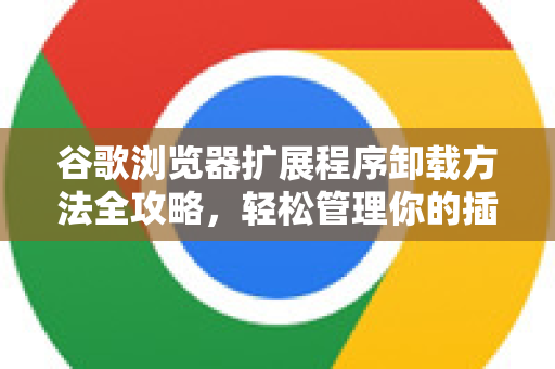 谷歌浏览器扩展程序卸载方法全攻略，轻松管理你的插件空间