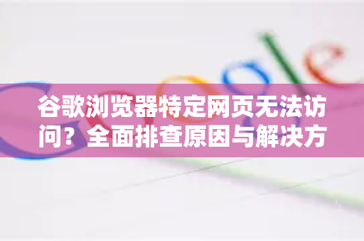 谷歌浏览器特定网页无法访问？全面排查原因与解决方案