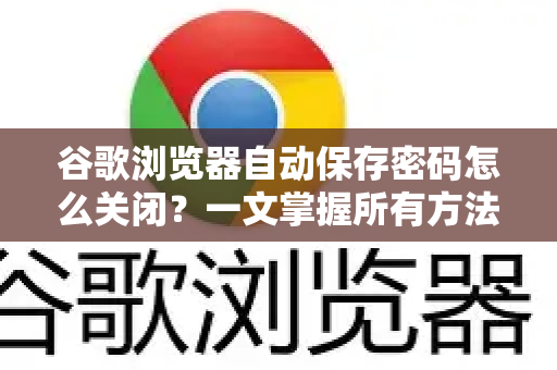 谷歌浏览器自动保存密码怎么关闭？一文掌握所有方法与常见问题