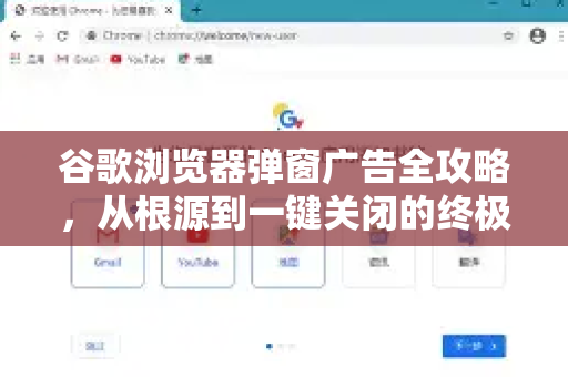 谷歌浏览器弹窗广告全攻略，从根源到一键关闭的终极指南