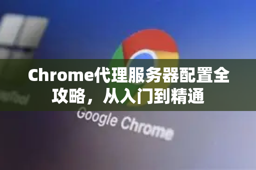 Chrome代理服务器配置全攻略，从入门到精通