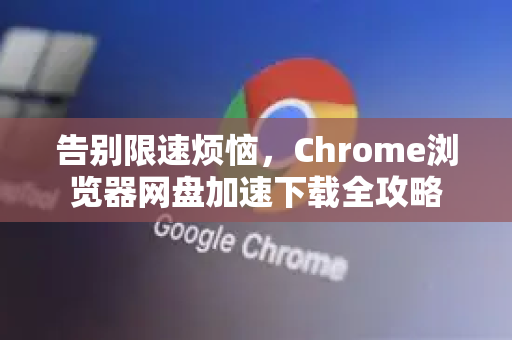 告别限速烦恼，Chrome浏览器网盘加速下载全攻略