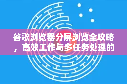谷歌浏览器分屏浏览全攻略，高效工作与多任务处理的完美工具