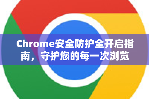 Chrome安全防护全开启指南，守护您的每一次浏览