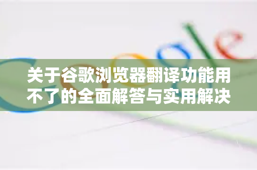关于谷歌浏览器翻译功能用不了的全面解答与实用解决方案