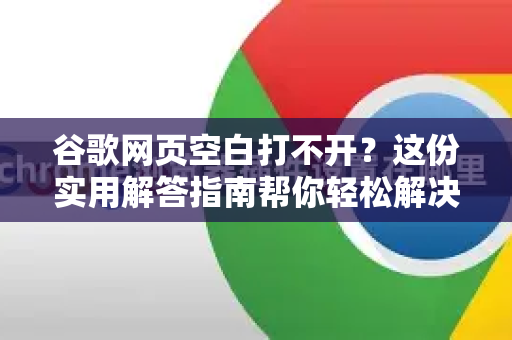谷歌网页空白打不开？这份实用解答指南帮你轻松解决