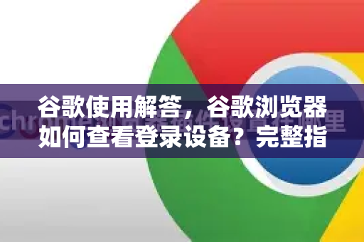 谷歌使用解答，谷歌浏览器如何查看登录设备？完整指南-第1张图片-谷歌下载浏览器|Google Chrome官网入口