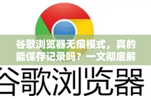 谷歌浏览器无痕模式，真的能保存记录吗？一文彻底解答你的隐私疑虑-第1张图片-谷歌下载浏览器|Google Chrome官网入口