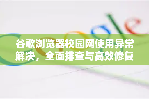 谷歌浏览器校园网使用异常解决，全面排查与高效修复指南-第1张图片-谷歌下载浏览器|Google Chrome官网入口