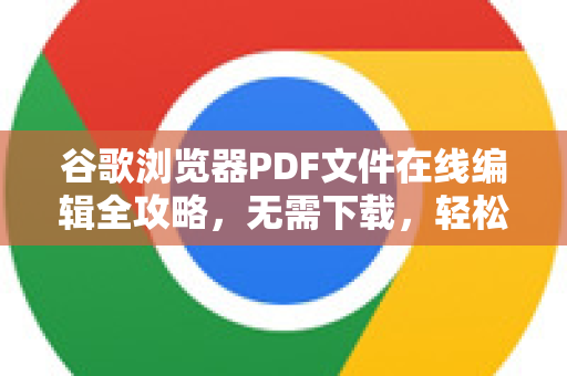 谷歌浏览器PDF文件在线编辑全攻略，无需下载，轻松修改