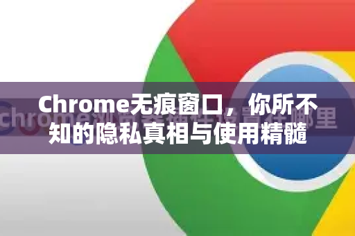 Chrome无痕窗口，你所不知的隐私真相与使用精髓