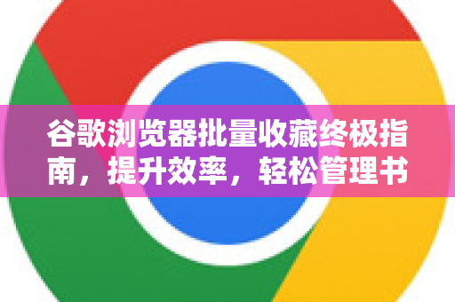 谷歌浏览器批量收藏终极指南，提升效率，轻松管理书签