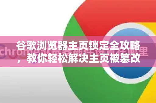 谷歌浏览器主页锁定全攻略，教你轻松解决主页被篡改问题