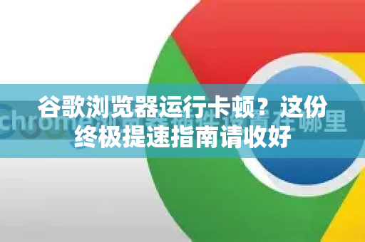 谷歌浏览器运行卡顿？这份终极提速指南请收好