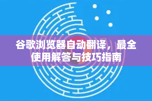谷歌浏览器自动翻译，最全使用解答与技巧指南