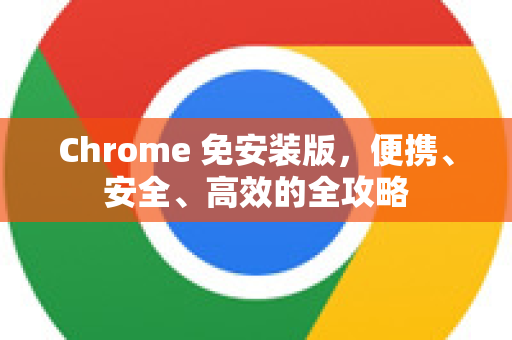 Chrome 免安装版，便携、安全、高效的全攻略