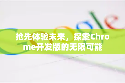 抢先体验未来，探索Chrome开发版的无限可能