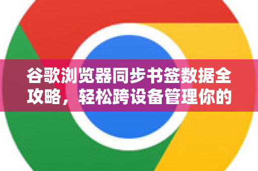 谷歌浏览器同步书签数据全攻略，轻松跨设备管理你的收藏夹