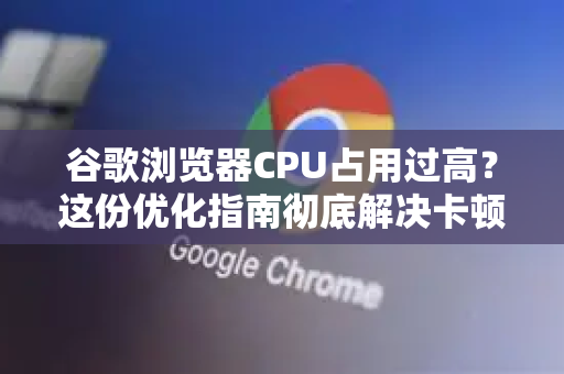 谷歌浏览器CPU占用过高？这份优化指南彻底解决卡顿问题