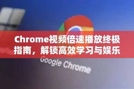 Chrome视频倍速播放终极指南，解锁高效学习与娱乐新姿势