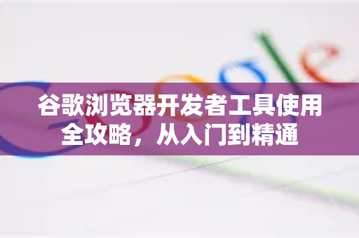 谷歌浏览器开发者工具使用全攻略，从入门到精通