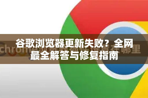 谷歌浏览器更新失败？全网最全解答与修复指南
