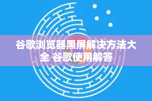 谷歌浏览器黑屏解决方法大全 谷歌使用解答