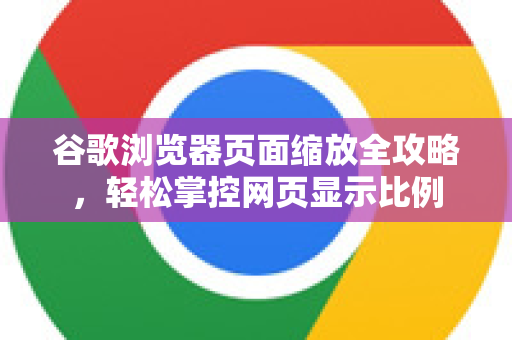 谷歌浏览器页面缩放全攻略，轻松掌控网页显示比例