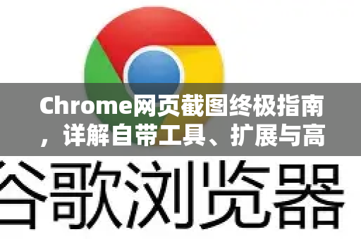 Chrome网页截图终极指南，详解自带工具、扩展与高效技巧
