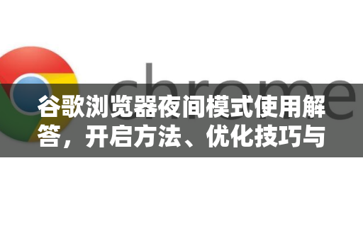 谷歌浏览器夜间模式使用解答，开启方法、优化技巧与常见问题指南
