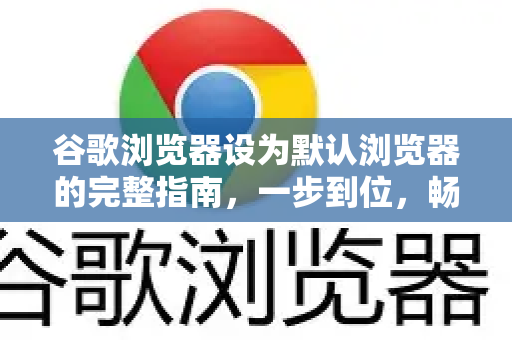 谷歌浏览器设为默认浏览器的完整指南，一步到位，畅享极速体验