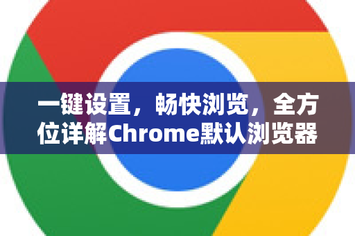 一键设置，畅快浏览，全方位详解Chrome默认浏览器设置指南