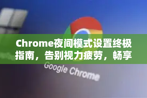 Chrome夜间模式设置终极指南，告别视力疲劳，畅享舒适浏览
