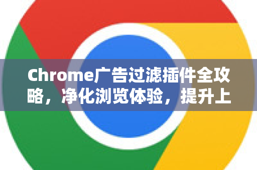 Chrome广告过滤插件全攻略，净化浏览体验，提升上网效率