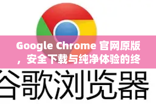 Google Chrome 官网原版，安全下载与纯净体验的终极指南