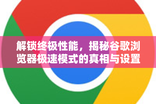 解锁终极性能，揭秘谷歌浏览器极速模式的真相与设置