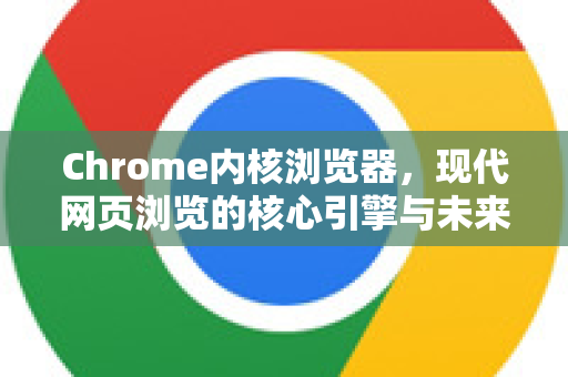 Chrome内核浏览器，现代网页浏览的核心引擎与未来趋势